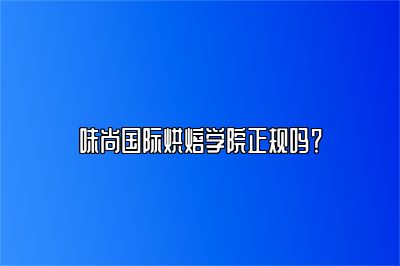味尚国际烘焙学院正规吗？ 