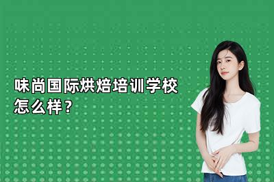 味尚国际烘焙培训学校怎么样？ 